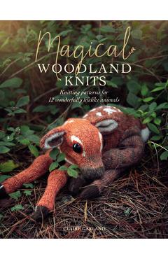 Magical Woodland Knits: Knitting Patterns for 12 Wonderfully Lifelike Animals - Claire Garland