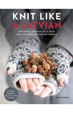 Knit Like a Latvian: 50 Knitting Patterns for a Fresh Take on Traditional Latvian Mittens - Ieva Ozolina