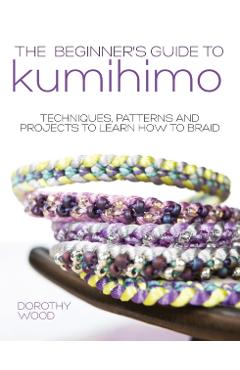 The Beginner's Guide to Kumihimo: Techniques, patterns and projects to learn how to braid - Dorothy Wood