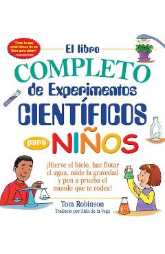 El Libro Completo de Experimentos Cientificos Para Ninos / The Everything Kids\': �hierve El Hielo, Haz Flotar El Agua, Mide La Gravedad Y Pon a Prueba - Tom Robinson