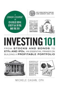 Investing 101: From Stocks and Bonds to Etfs and Ipos, an Essential Primer on Building a Profitable Portfolio - Michele Cagan