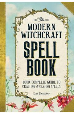 The Modern Witchcraft Spell Book: Your Complete Guide to Crafting and Casting Spells - Skye Alexander
