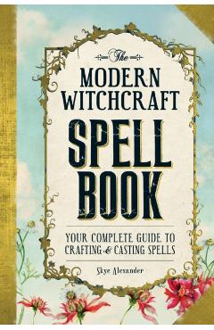 The Modern Witchcraft Spell Book: Your Complete Guide to Crafting and Casting Spells - Skye Alexander