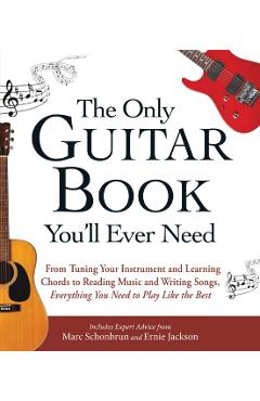 The Only Guitar Book You'll Ever Need: From Tuning Your Instrument and Learning Chords to Reading Music and Writing Songs, Everything You Need to Play - Marc Schonbrun