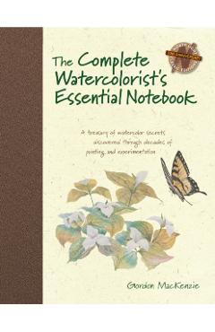 The Complete Watercolorist's Essential Notebook: A Treasury of Watercolor Secrets Discovered Through Decades of Painting and Expe Rimentation - Gordon Mackenzie