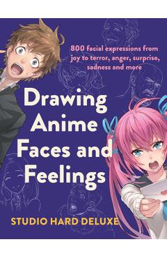 Draw Anime Faces and Feelings: 800 Facial Expressions from Joy to Terror, Anger, Surprise, Sadness and More - Studio Hard Deluxe