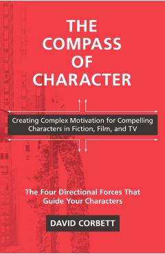 The Compass of Character: Creating Complex Motivation for Compelling Characters in Fiction, Film, and TV - David Corbett