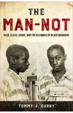 The Man-Not: Race, Class, Genre, and the Dilemmas of Black Manhood - Tommy J. Curry