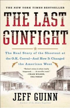 The Last Gunfight: The Real Story of the Shootout at the O.K. Corral-And How It Changed the American West - Jeff Guinn