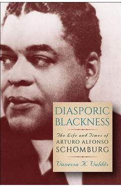 Diasporic Blackness: The Life and Times of Arturo Alfonso Schomburg - Vanessa K. Vald�s