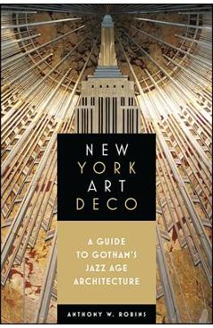New York Art Deco: A Guide to Gotham\'s Jazz Age Architecture - Anthony W. Robins