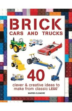 Brick Cars and Trucks: 40 Clever & Creative Ideas to Make from Classic Lego - Warren Elsmore