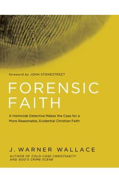 Forensic Faith: A Homicide Detective Makes the Case for a More Reasonable, Evidential Christian Faith - J. Warner Wallace