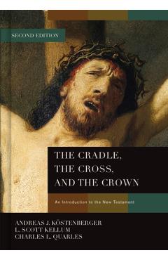 The Cradle, the Cross, and the Crown: An Introduction to the New Testament - Andreas J. K&#65533;stenberger