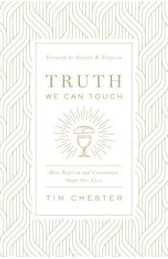 Truth We Can Touch: How Baptism and Communion Shape Our Lives - Tim Chester