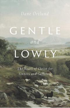 Gentle and Lowly: The Heart of Christ for Sinners and Sufferers - Dane C. Ortlund