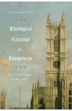 Theological Retrieval for Evangelicals: Why We Need Our Past to Have a Future - Gavin Ortlund