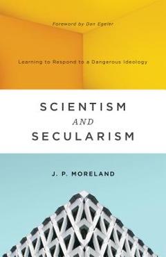 Scientism and Secularism: Learning to Respond to a Dangerous Ideology - J. P. Moreland