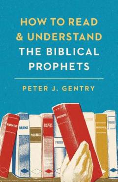 How to Read and Understand the Biblical Prophets: How to Read and Understand the Biblical Prophets - Peter J. Gentry