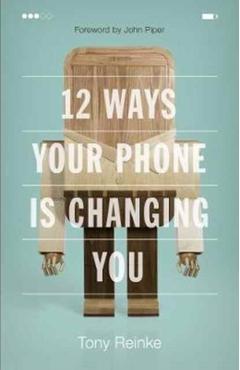 12 Ways Your Phone Is Changing You - Tony Reinke