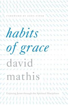 Habits of Grace: Enjoying Jesus Through the Spiritual Disciplines - David Mathis