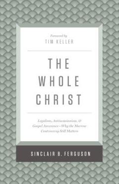 The Whole Christ: Legalism, Antinomianism, and Gospel Assurance--Why the Marrow Controversy Still Matters