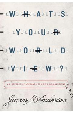 What\'s Your Worldview?: An Interactive Approach to Life\'s Big Questions - James N. Anderson