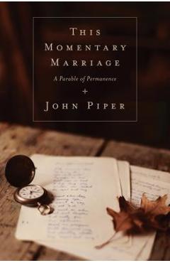 This Momentary Marriage: A Parable of Permanence - John Piper