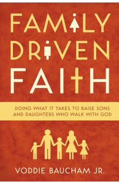 Family Driven Faith: Doing What It Takes to Raise Sons and Daughters Who Walk with God - Voddie Baucham Jr