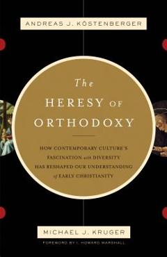 The Heresy of Orthodoxy: How Contemporary Culture\'s Fascination with Diversity Has Reshaped Our Understanding of Early Christianity - K�stenberger Andreas J.