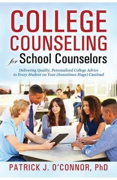 College Counseling for School Counselors: Delivering Quality, Personalized College Advice to Every Student on Your (Sometimes Huge) Caseload - Ph. D. Patrick J. O\'connor