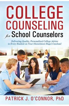 College Counseling for School Counselors: Delivering Quality, Personalized College Advice to Every Student on Your (Sometimes Huge) Caseload - Ph. D. Patrick J. O'connor