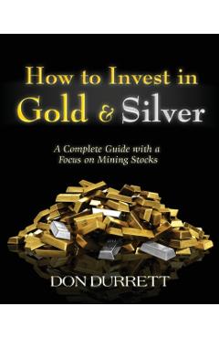 How to Invest in Gold and Silver: A Complete Guide with a Focus on Mining Stocks - Don Durrett