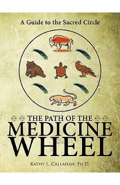 The Path of the Medicine Wheel: A Guide to the Sacred Circle - Ph. D. Kathy L. Callahan
