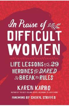 In Praise of Difficult Women: Life Lessons from 29 Heroines Who Dared to Break the Rules - Karen Karbo