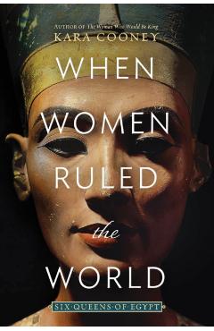 When Women Ruled the World: Six Queens of Egypt - Kara Cooney