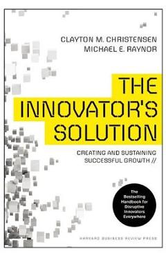 The Innovator\'s Solution: Creating and Sustaining Successful Growth - Clayton M. Christensen