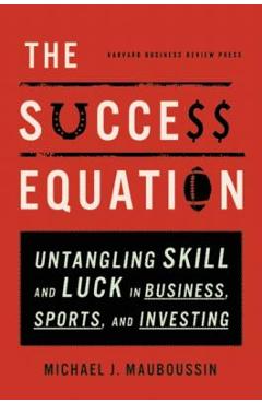 The Success Equation: Untangling Skill and Luck in Business, Sports, and Investing - Michael J. Mauboussin
