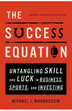The Success Equation: Untangling Skill and Luck in Business, Sports, and Investing - Michael J. Mauboussin