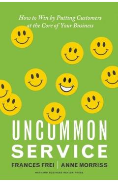 Uncommon Service: How to Win by Putting Customers at the Core of Your Business - Frances Frei