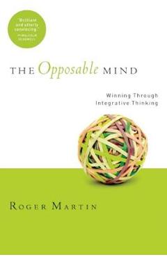 The Opposable Mind: How Successful Leaders Win Through Integrative Thinking - Roger L. Martin