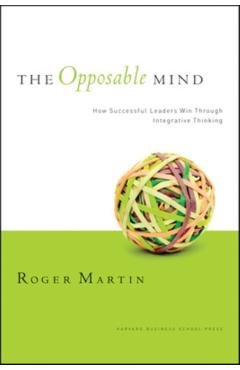 The Opposable Mind: How Successful Leaders Win Through Integrative Thinking - Roger L. Martin