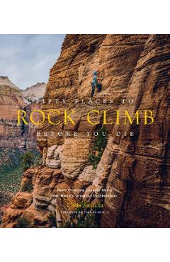 Fifty Places to Rock Climb Before You Die: Rock Climbing Experts Share the World's Greatest Destinations - Chris Santella