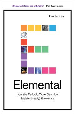 Elemental: How the Periodic Table Can Now Explain (Nearly) Everything - Tim James