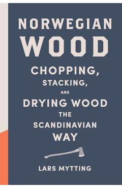 Norwegian Wood: Chopping, Stacking, and Drying Wood the Scandinavian Way - Lars Mytting