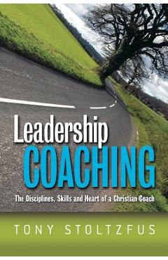 Leadership Coaching: The Disciplines, Skills, and Heart of a Christian Coach - Tony Stoltzfus