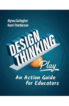 Design Thinking in Play: An Action Guide for Educators - Alyssa Gallagher