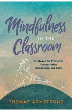 Mindfulness in the Classroom: Strategies for Promoting Concentration, Compassion, and Calm - Thomas Armstrong