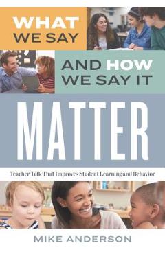 What We Say and How We Say It Matter: Teacher Talk That Improves Student Learning and Behavior - Mike Anderson