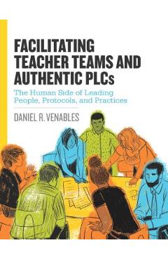 Facilitating Teacher Teams and Authentic Plcs: The Human Side of Leading People, Protocols, and Practices: The Human Side of Leading People, Protocols - Daniel R. Venables